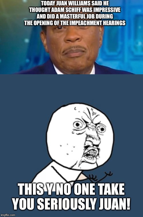 TODAY JUAN WILLIAMS SAID HE THOUGHT ADAM SCHIFF WAS IMPRESSIVE AND DID A MASTERFUL JOB DURING THE OPENING OF THE IMPEACHMENT HEARINGS; THIS Y NO ONE TAKE YOU SERIOUSLY JUAN! | image tagged in memes,y u no,juan williams | made w/ Imgflip meme maker
