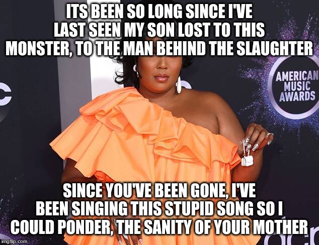 Little Lizzo Purse | ITS BEEN SO LONG SINCE I'VE LAST SEEN MY SON LOST TO THIS MONSTER, TO THE MAN BEHIND THE SLAUGHTER; SINCE YOU'VE BEEN GONE, I'VE BEEN SINGING THIS STUPID SONG SO I COULD PONDER, THE SANITY OF YOUR MOTHER | image tagged in little lizzo purse | made w/ Imgflip meme maker