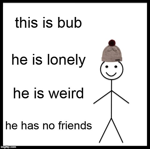 Be Like Bill | this is bub; he is lonely; he is weird; he has no friends | image tagged in memes,be like bill | made w/ Imgflip meme maker