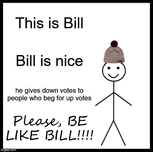 Be Like Bill Meme | This is Bill; Bill is nice; he gives down votes to people who beg for up votes; Please, BE LIKE BILL!!!! | image tagged in memes,be like bill | made w/ Imgflip meme maker