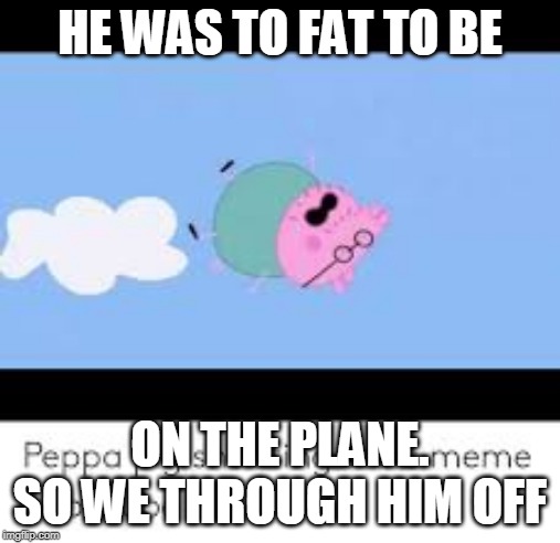 HE WAS TO FAT TO BE; ON THE PLANE. SO WE THROUGH HIM OFF | image tagged in aahhaahhahahahaaha | made w/ Imgflip meme maker