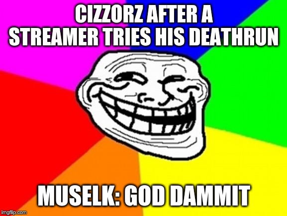 Troll Face Colored | CIZZORZ AFTER A STREAMER TRIES HIS DEATHRUN; MUSELK: GOD DAMMIT | image tagged in memes,troll face colored | made w/ Imgflip meme maker