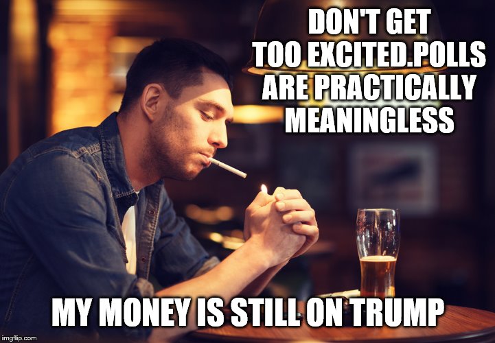DON'T GET TOO EXCITED.POLLS ARE PRACTICALLY MEANINGLESS MY MONEY IS STILL ON TRUMP | made w/ Imgflip meme maker