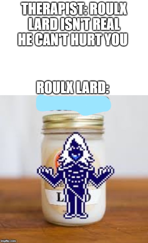 Memes that make Roulx Kaard forget the f****** mac and cheese | THERAPIST: ROULX LARD ISN'T REAL HE CAN'T HURT YOU; ROULX LARD: | image tagged in blank white template | made w/ Imgflip meme maker