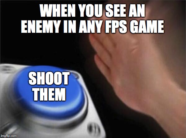 Blank Nut Button Meme | WHEN YOU SEE AN ENEMY IN ANY FPS GAME; SHOOT THEM | image tagged in memes,blank nut button | made w/ Imgflip meme maker