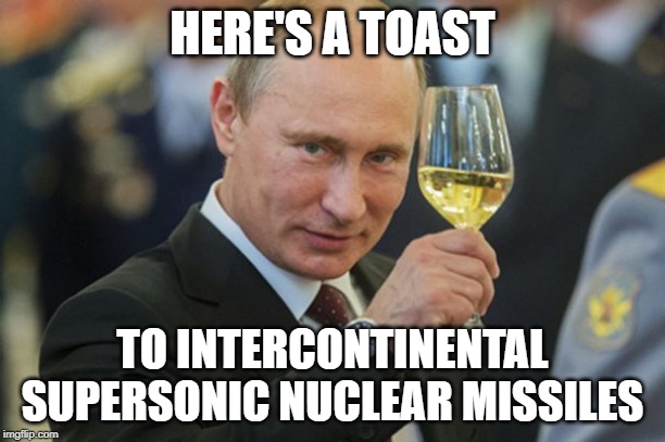 Let's toast, everyone! | HERE'S A TOAST; TO INTERCONTINENTAL SUPERSONIC NUCLEAR MISSILES | image tagged in putin cheers,nukes,missiles,putin,memes | made w/ Imgflip meme maker