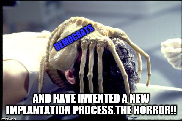 facehugger | DEMOCRATS AND HAVE INVENTED A NEW IMPLANTATION PROCESS.THE HORROR!! | image tagged in facehugger | made w/ Imgflip meme maker
