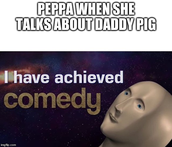 I have achieved COMEDY | PEPPA WHEN SHE TALKS ABOUT DADDY PIG | image tagged in i have achieved comedy | made w/ Imgflip meme maker