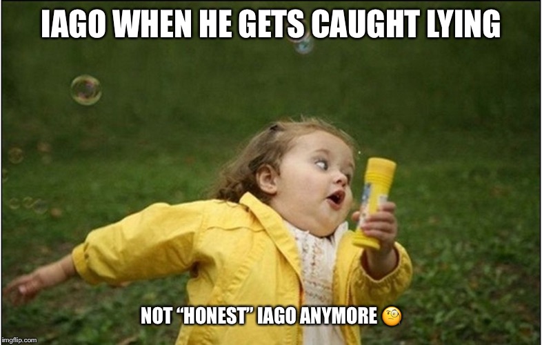 Little Girl Running Away | IAGO WHEN HE GETS CAUGHT LYING; NOT “HONEST” IAGO ANYMORE 🧐 | image tagged in little girl running away | made w/ Imgflip meme maker