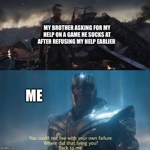 Thanos you could not live with your own failure | MY BROTHER ASKING FOR MY HELP ON A GAME HE SUCKS AT AFTER REFUSING MY HELP EARLIER; ME | image tagged in thanos you could not live with your own failure | made w/ Imgflip meme maker