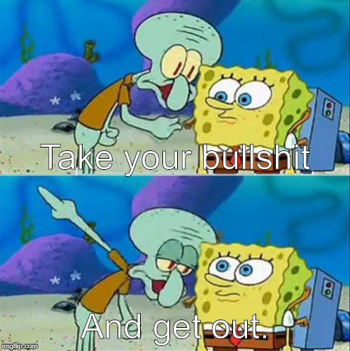 Talk To Spongebob |  Take your bullshit; And get out. | image tagged in memes,talk to spongebob | made w/ Imgflip meme maker