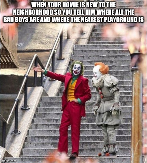 Joker Pennywise | WHEN YOUR HOMIE IS NEW TO THE NEIGHBORHOOD SO YOU TELL HIM WHERE ALL THE BAD BOYS ARE AND WHERE THE NEAREST PLAYGROUND IS | image tagged in joker pennywise | made w/ Imgflip meme maker