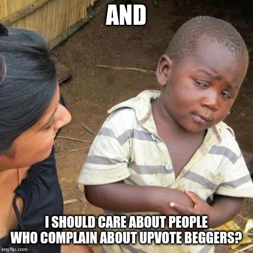 Third World Skeptical Kid Meme | AND I SHOULD CARE ABOUT PEOPLE WHO COMPLAIN ABOUT UPVOTE BEGGERS? | image tagged in memes,third world skeptical kid | made w/ Imgflip meme maker