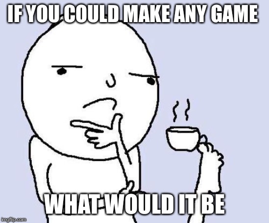 thinking meme | IF YOU COULD MAKE ANY GAME; WHAT WOULD IT BE | image tagged in thinking meme | made w/ Imgflip meme maker