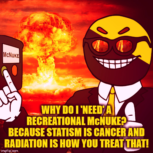 Recreational McNuke | WHY DO I 'NEED' A RECREATIONAL McNUKE?
BECAUSE STATISM IS CANCER AND RADIATION IS HOW YOU TREAT THAT! | image tagged in recreational mcnuke | made w/ Imgflip meme maker