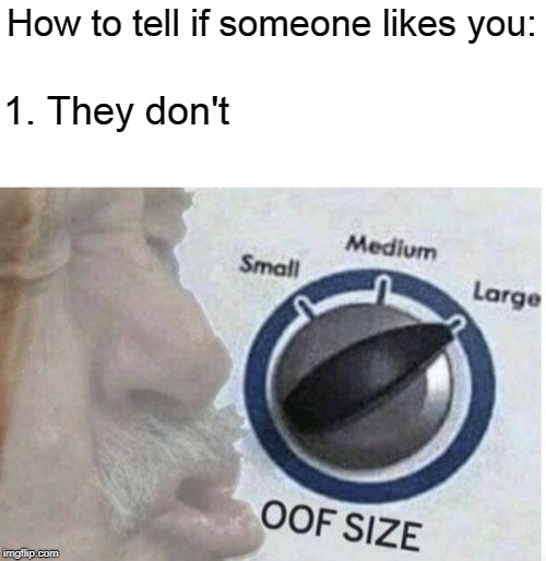 Oof size large | How to tell if someone likes you:; 1. They don't | image tagged in oof size large | made w/ Imgflip meme maker