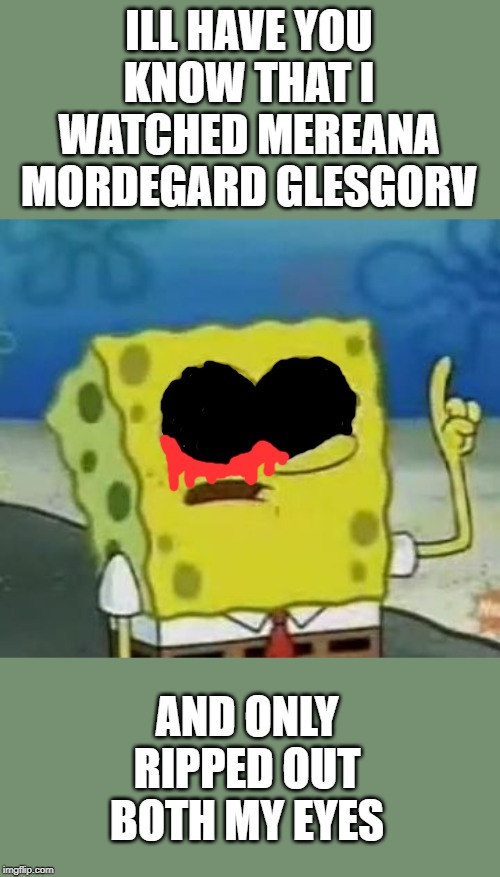 Only OG's will get this | ILL HAVE YOU KNOW THAT I WATCHED MEREANA MORDEGARD GLESGORV; AND ONLY RIPPED OUT BOTH MY EYES | image tagged in memes,ill have you know spongebob,youtube | made w/ Imgflip meme maker