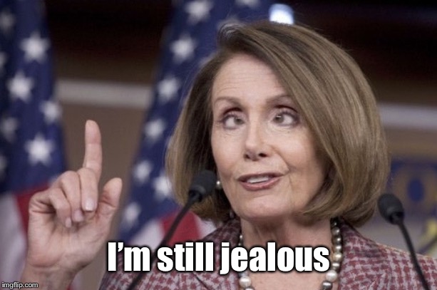 Nancy pelosi | I’m still jealous | image tagged in nancy pelosi | made w/ Imgflip meme maker