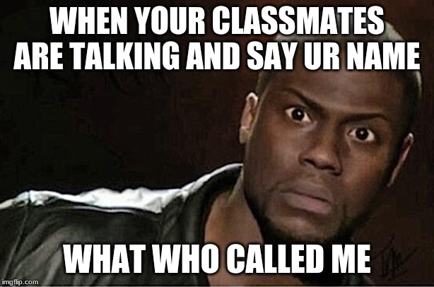 Kevin Hart Meme |  WHEN YOUR CLASSMATES ARE TALKING AND SAY UR NAME; WHAT WHO CALLED ME | image tagged in memes,kevin hart | made w/ Imgflip meme maker