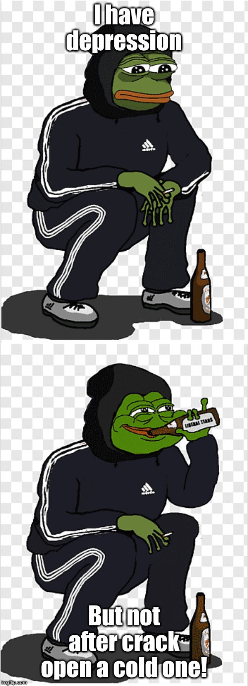 I have depression; But not after crack open a cold one! | image tagged in sad gopnik pepe | made w/ Imgflip meme maker