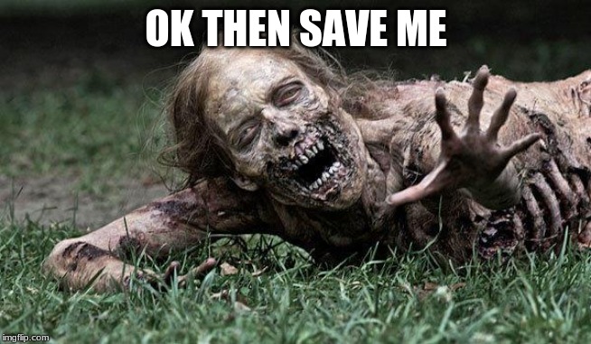 Walking Dead Zombie | OK THEN SAVE ME | image tagged in walking dead zombie | made w/ Imgflip meme maker
