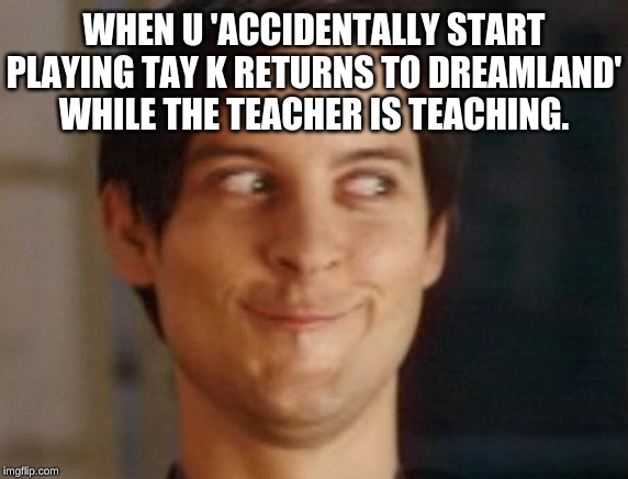 Spiderman Peter Parker Meme | WHEN U 'ACCIDENTALLY START PLAYING TAY K RETURNS TO DREAMLAND' WHILE THE TEACHER IS TEACHING. | image tagged in memes,spiderman peter parker | made w/ Imgflip meme maker