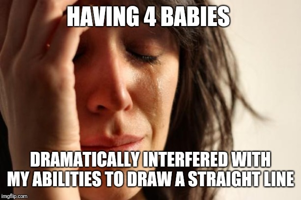 First World Problems Meme | HAVING 4 BABIES DRAMATICALLY INTERFERED WITH MY ABILITIES TO DRAW A STRAIGHT LINE | image tagged in memes,first world problems | made w/ Imgflip meme maker