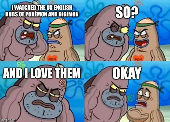 How Tough Are You Meme | SO? I WATCHED THE US ENGLISH DUBS OF POKÉMON AND DIGIMON; AND I LOVE THEM; OKAY | image tagged in memes,how tough are you | made w/ Imgflip meme maker