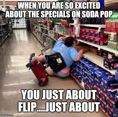 Fat Person Falling Over | WHEN YOU ARE SO EXCITED ABOUT THE SPECIALS ON SODA POP; YOU JUST ABOUT FLIP....JUST ABOUT | image tagged in fat person falling over | made w/ Imgflip meme maker