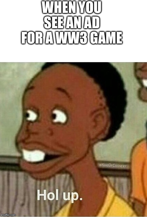 WHEN YOU SEE AN AD FOR A WW3 GAME | image tagged in blank white template,hol up | made w/ Imgflip meme maker