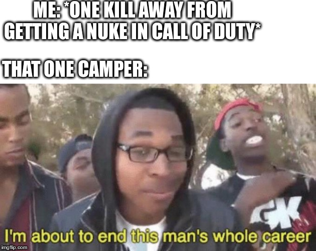 I’m about to end this man’s whole career | ME: *ONE KILL AWAY FROM GETTING A NUKE IN CALL OF DUTY*; THAT ONE CAMPER: | image tagged in im about to end this mans whole career | made w/ Imgflip meme maker