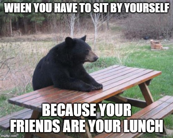 Bad Luck Bear | WHEN YOU HAVE TO SIT BY YOURSELF; BECAUSE YOUR FRIENDS ARE YOUR LUNCH | image tagged in memes,bad luck bear | made w/ Imgflip meme maker