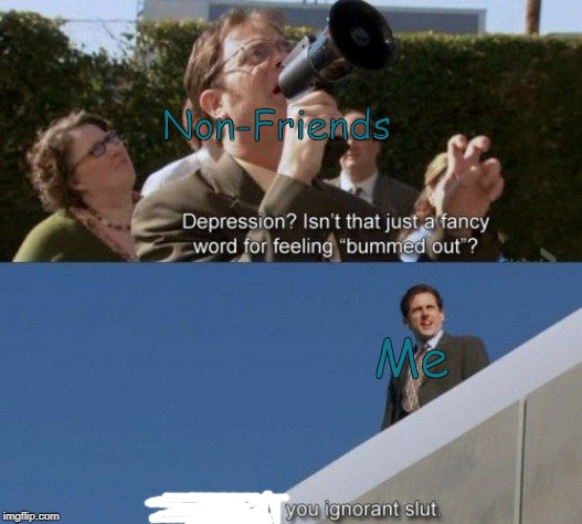 pEoPlE dOn'T uNdErStAnD!!! | Non-Friends; Me | image tagged in the office,depression,no friends | made w/ Imgflip meme maker