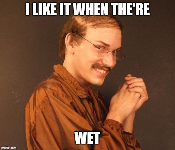 Creepy guy | I LIKE IT WHEN THE'RE WET | image tagged in creepy guy | made w/ Imgflip meme maker