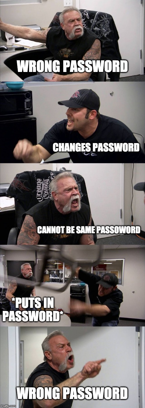 American Chopper Argument | WRONG PASSWORD; CHANGES PASSWORD; CANNOT BE SAME PASSOWORD; *PUTS IN PASSWORD*; WRONG PASSWORD | image tagged in memes,american chopper argument | made w/ Imgflip meme maker