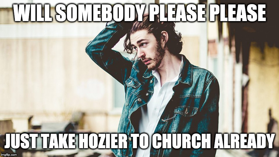 Hozier to Churcjh |  WILL SOMEBODY PLEASE PLEASE; JUST TAKE HOZIER TO CHURCH ALREADY | image tagged in music | made w/ Imgflip meme maker