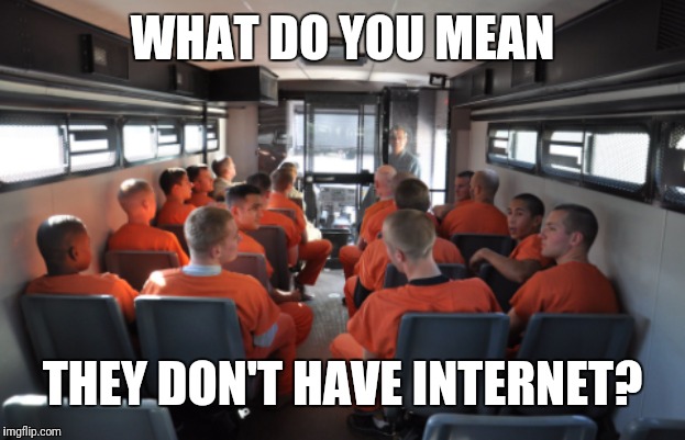 Prison bus | WHAT DO YOU MEAN; THEY DON'T HAVE INTERNET? | image tagged in prison bus | made w/ Imgflip meme maker