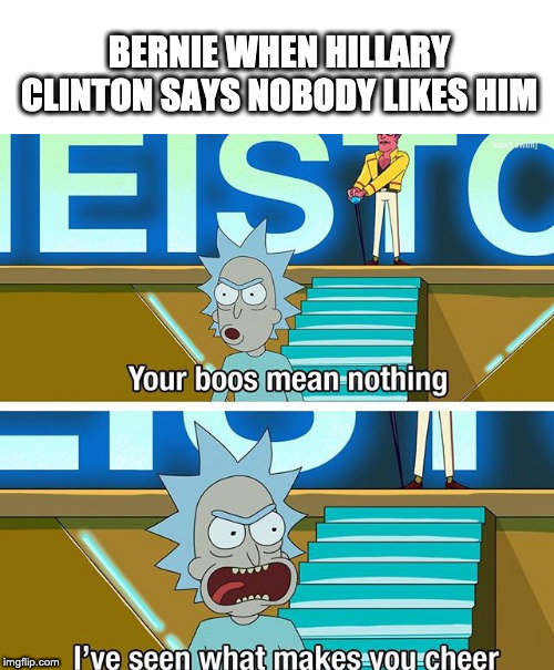 Rick and Morty your boos mean nothing | BERNIE WHEN HILLARY CLINTON SAYS NOBODY LIKES HIM | image tagged in rick and morty your boos mean nothing,OurPresident | made w/ Imgflip meme maker
