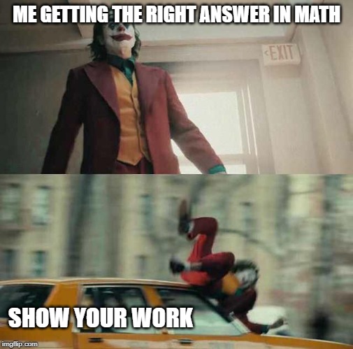 joker getting hit by a car | ME GETTING THE RIGHT ANSWER IN MATH; SHOW YOUR WORK | image tagged in joker getting hit by a car | made w/ Imgflip meme maker