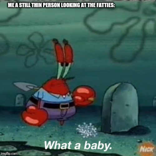 What a baby | ME A STILL THIN PERSON LOOKING AT THE FATTIES: | image tagged in what a baby | made w/ Imgflip meme maker
