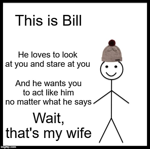 Be Like Bill Meme | This is Bill; He loves to look at you and stare at you; And he wants you to act like him no matter what he says; Wait, that's my wife | image tagged in memes,be like bill | made w/ Imgflip meme maker
