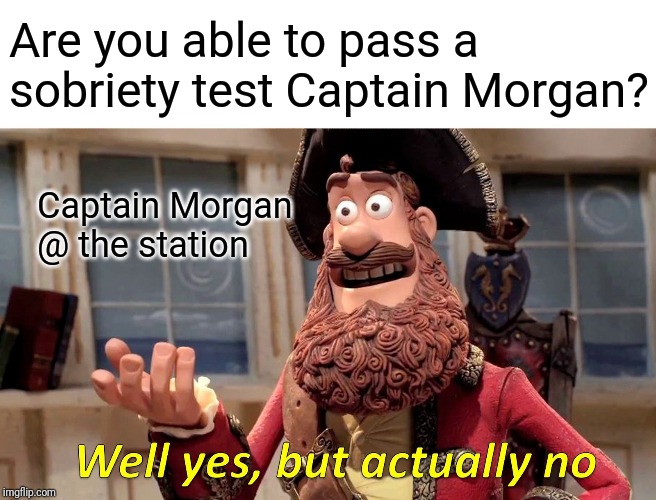 Well Yes, But Actually No Meme | Are you able to pass a sobriety test Captain Morgan? Captain Morgan @ the station | image tagged in memes,well yes but actually no | made w/ Imgflip meme maker