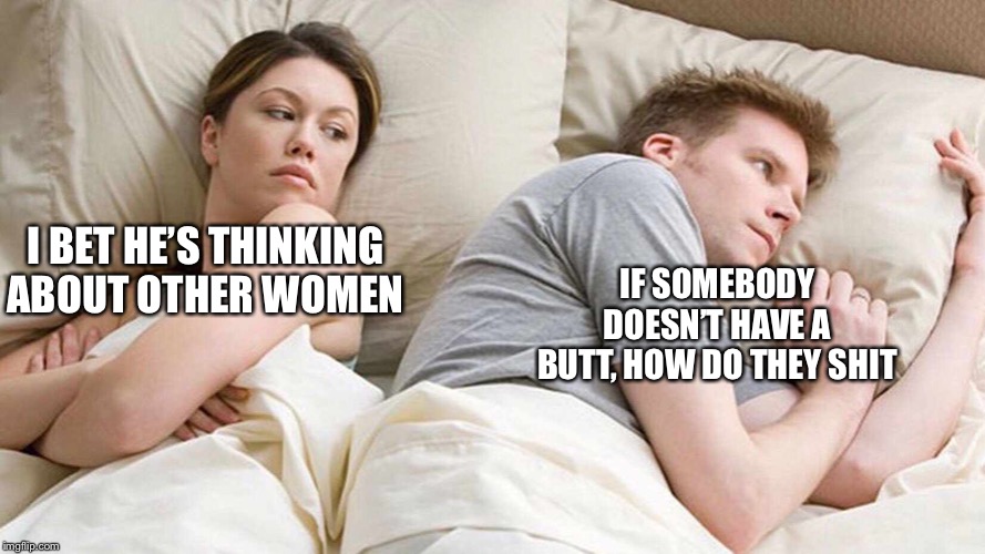 I Bet He's Thinking About Other Women | I BET HE’S THINKING ABOUT OTHER WOMEN; IF SOMEBODY DOESN’T HAVE A BUTT, HOW DO THEY SHIT | image tagged in i bet he's thinking about other women | made w/ Imgflip meme maker