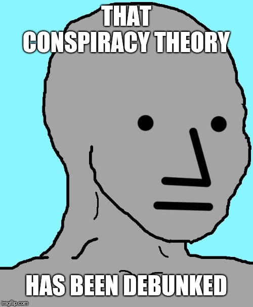 NPC | THAT CONSPIRACY THEORY; HAS BEEN DEBUNKED | image tagged in memes,npc | made w/ Imgflip meme maker