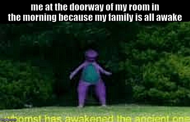 whomst has awakened the ancient one | me at the doorway of my room in the morning because my family is all awake | image tagged in barney,purple,whomst has awakened the ancient one | made w/ Imgflip meme maker