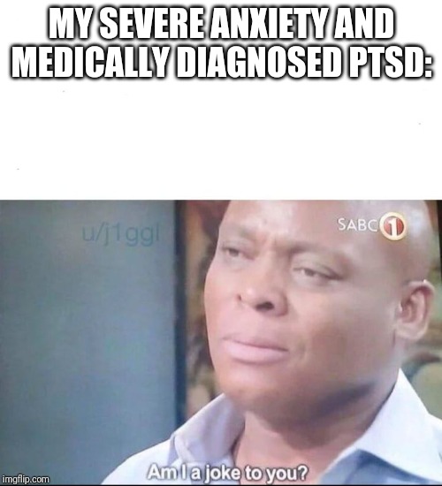 am I a joke to you | MY SEVERE ANXIETY AND MEDICALLY DIAGNOSED PTSD: | image tagged in am i a joke to you | made w/ Imgflip meme maker