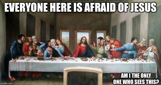 Last Supper | EVERYONE HERE IS AFRAID OF JESUS; AM I THE ONLY ONE WHO SEES THIS? | image tagged in last supper | made w/ Imgflip meme maker