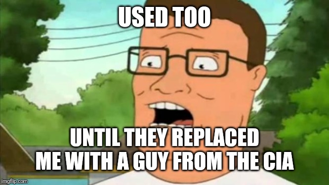 Hank hill | USED TOO UNTIL THEY REPLACED ME WITH A GUY FROM THE CIA | image tagged in hank hill | made w/ Imgflip meme maker