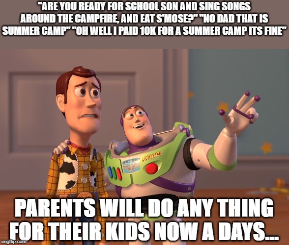 X, X Everywhere Meme | "ARE YOU READY FOR SCHOOL SON AND SING SONGS AROUND THE CAMPFIRE, AND EAT S'MOSE?" "NO DAD THAT IS SUMMER CAMP" "OH WELL I PAID 10K FOR A SUMMER CAMP ITS FINE"; PARENTS WILL DO ANY THING FOR THEIR KIDS NOW A DAYS... | image tagged in memes,x x everywhere | made w/ Imgflip meme maker