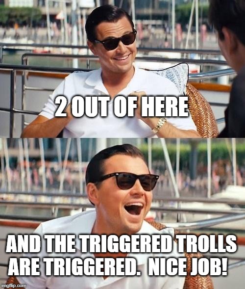 Leonardo Dicaprio Wolf Of Wall Street Meme | 2 OUT OF HERE AND THE TRIGGERED TROLLS ARE TRIGGERED.  NICE JOB! | image tagged in memes,leonardo dicaprio wolf of wall street | made w/ Imgflip meme maker